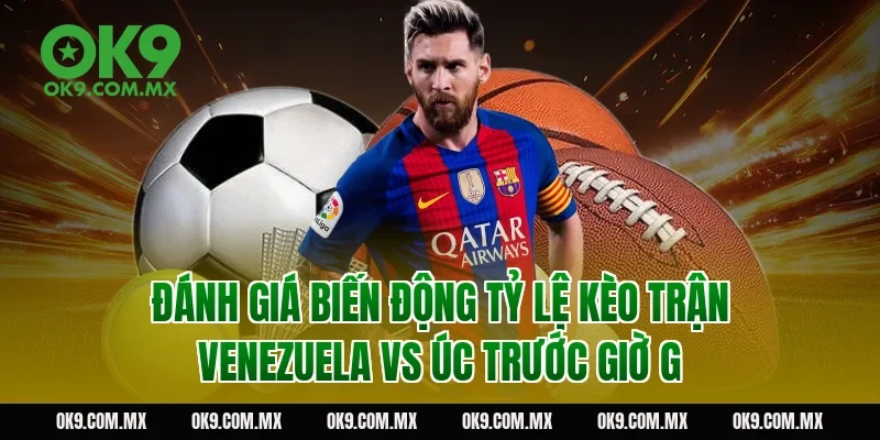 Đánh Giá Biến Động Tỷ Lệ Kèo Trận Venezuela vs Úc Trước Giờ G