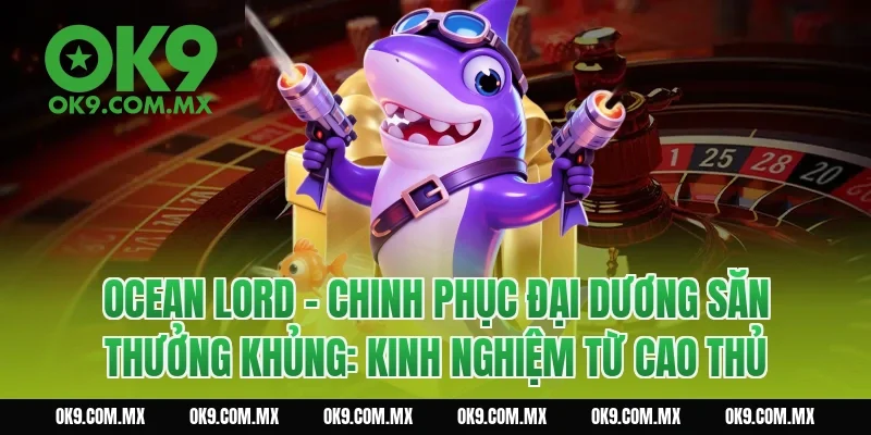 Ocean Lord – Chinh Phục Đại Dương Săn Thưởng Khủng: Kinh nghiệm từ cao thủ