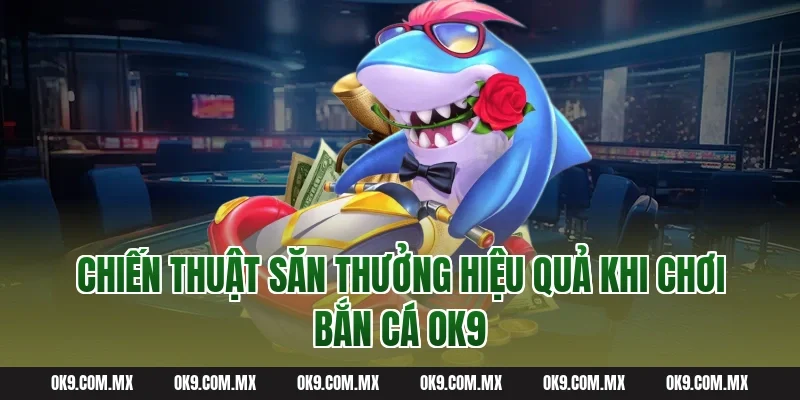 Chiến Thuật Săn Thưởng Hiệu Quả Khi Chơi Bắn Cá OK9