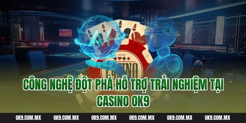 Công nghệ đột phá hỗ trợ trải nghiệm tại Casino OK9