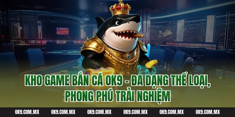 Kho Game Bắn Cá OK9 – Đa Dạng Thể Loại, Phong Phú Trải Nghiệm