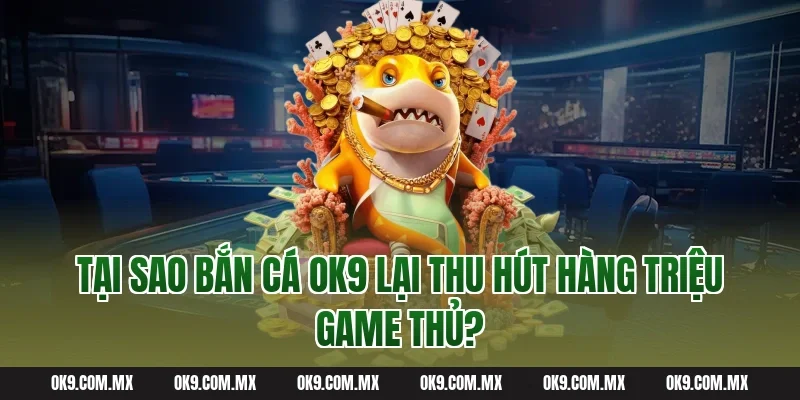 Tại Sao Bắn Cá OK9 Lại Thu Hút Hàng Triệu Game Thủ?
