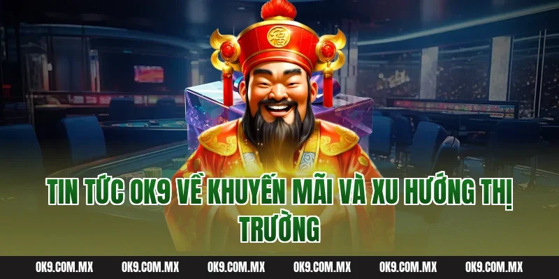 Tin tức OK9 về khuyến mãi và xu hướng thị trường
