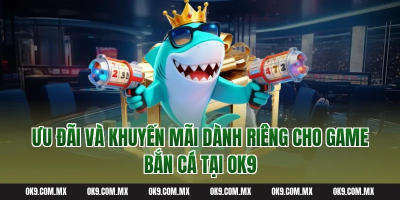 Ưu Đãi Và Khuyến Mãi Dành Riêng Cho Game Bắn Cá Tại OK9